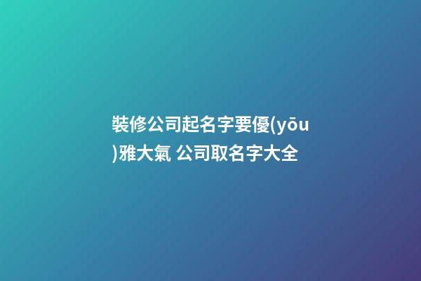 裝修公司起名字要優(yōu)雅大氣 公司取名字大全